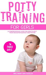 Potty Training for Girls in Three Days : A Comprehensive Guide on How to Help Your Daughter Quickl cover image
