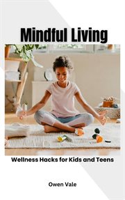 Mindful Living : Wellness Hacks for Kids and Teens cover image