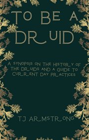 To Be a Druid : A Synopsis on the History of the Druids and a Guide to Current Day Practices cover image