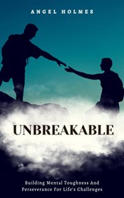 Unbreakable : Building Mental Toughness and Perseverance for Life's Challenges cover image