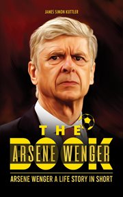 The Arsene Wenger Book : Arsene Wenger. A Life Story In Short cover image