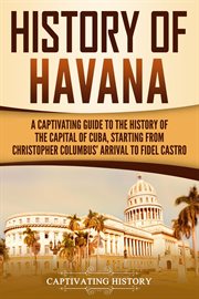History of Havana : A Captivating Guide to the History of the Capital of Cuba, Starting From Christop cover image