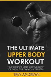 The Ultimate Upper Body Workout : 7 Day Complete Upper Body Workout for Fast Muscle Growth & Strength cover image