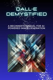 DALL-E Demystified : A Beginner's Manual for AI-Powered Image Generation cover image