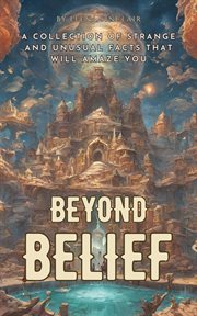 Beyond Belief : A Collection of Strange and Unusual Facts That Will Amaze You cover image