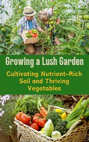 Growing a Lush Garden : Cultivating Nutrient-Rich Soil and Thriving Vegetables cover image