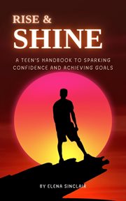Rise and Shine : A Teen's Handbook to Sparking Confidence and Achieving Goals cover image