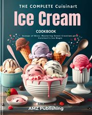 The Complete Cuisinart Ice Cream Maker Cookbook : Scoops of Bliss. Mastering Sweet Creations With Cui cover image