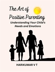 The Art of Positive Parenting : Understanding Your Child's Needs and Emotions cover image