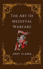 The Art of Medieval Warfare : Strategies, Tactics, and Weapons of the Battlefield cover image