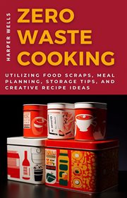 Zero-Waste Cooking : Utilizing Food Scraps, Meal Planning, Storage Tips, and Creative Recipe Ideas cover image