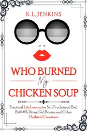 Who Burned My Chicken Soup : Practical Life Lessons for Self Proclaimed Bad Bi@#S, Divas, Girl Bosses cover image