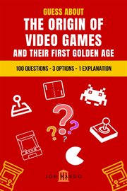 Guess About the Origin of Video Games and Their First Golden Age : 100 Questions – 3 Options – 1 Expl cover image