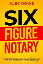 Six Figure Notary : The Beginner's Launch Formula for Your Notary Public and Loan Signing Agent Busin cover image