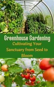 Greenhouse Gardening : Cultivating Your Sanctuary From Seed to Bloom cover image