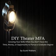 DIY Theater MFA : Growing Your Theater Skills When You Don't Have the Time, Money, or Opportunity cover image