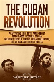 The Cuban Revolution : A Captivating Guide to the Armed Revolt That Changed the Course of Cuba, Inclu cover image