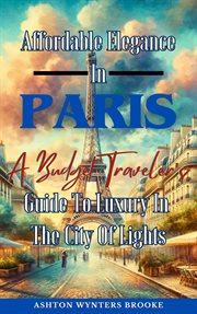 Affordable Elegance in Paris : A Budget Traveler's Guide to Luxury in the City of Lights cover image