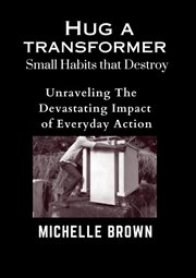 Hug a Transformer : Small Habits that Destroy. Unravelling the Devastating Impact of Everyday A cover image