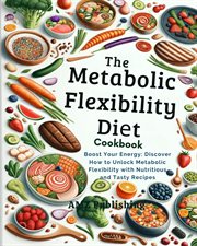 The Metabolic Flexibility Diet Cookbook : Boost Your Energy. Discover How to Unlock Metabolic Fle cover image