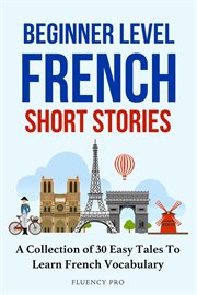Beginner Level French Short Stories : A Collection of 30 Easy Tales to Learn French Vocabulary cover image
