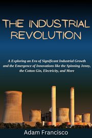 The Industrial Revolution : Exploring an Era of Significant Industrial Growth and the Emergence of cover image
