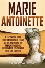Marie Antoinette : A Captivating Guide to the Last Queen of France Before and During the French Revol cover image