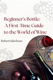 Beginner's Bottle : A First-Time Guide to the World of Wine cover image