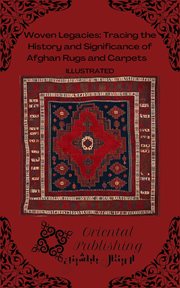 Woven Legacies : Tracing the History and Significance of Afghan Rugs and Carpets cover image