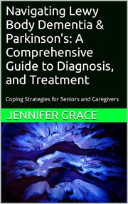 Navigating Lewy Body Dementia and Parkinson's Disease, a Comprehensive Guide From Diagnosis to Treat cover image