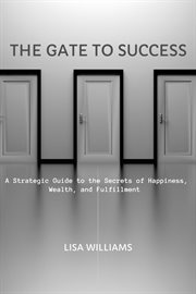 The Gate to Success : A Strategic Guide to the Secrets of Happiness, Wealth, and Fulfillment cover image