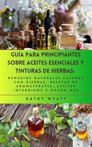 Guía para principiantes sobre aceites esenciales y tinturas de hierbas : remedios naturales casero cover image