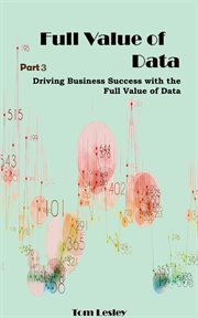 Full Value of Data : Driving Business Success With the Full Value of Data. Part 3 cover image