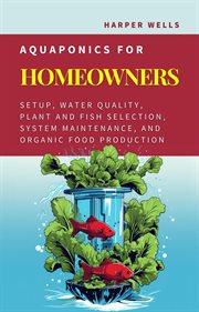 Aquaponics for homeowners : setup, water quality, plant and fish selection, system maintenance, and organic food production cover image