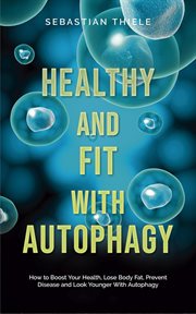Healthy and Fit With Autophagy : How to Boost Your Health, Lose Body Fat, Prevent Disease and Look cover image