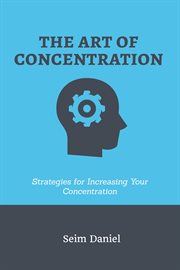 The Art of Concentration : Strategies for Increasing Your Concentration cover image