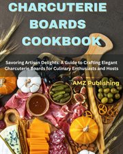 Charcuterie Boards Cookbook : Savoring Artisan Delights. A Guide to Crafting Elegant Charcuterie Boa cover image