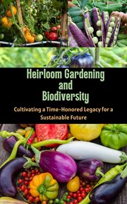Heirloom Gardening and Biodiversity : Cultivating a Time. Honored Legacy for a Sustainable Future cover image