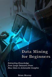 Data Mining for Beginners : Extracting Knowledge From Large Datasets From Raw Data to Actionable I cover image