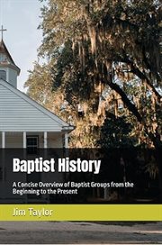 Baptist History : A Concise Overview of Baptist Groups From the Beginning to the Present cover image