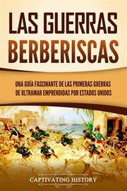 Las guerras berberiscas : Una guía fascinante de las primeras guerras de ultramar emprendidas por cover image