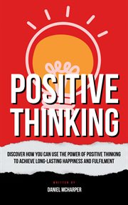 Positive Thinking : Discover How You Can Use the Power of Positive Thinking to Achieve Long Lasting cover image