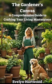 The Gardener's Canvas : A Comprehensive Guide to Crafting Your Living Masterpiece cover image