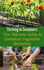 Thriving in Containers : The Ultimate Guide to Container Vegetable Gardening cover image