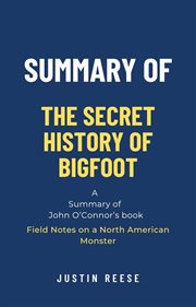 Summary of the Secret History of Bigfoot by John O'Connor : Field Notes on a North American Monster cover image