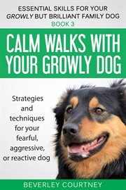 Calm Walks With Your Growly Dog : Essential Skills for your Growly but Brilliant Family Dog cover image