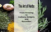 The Art of Herbs From Growing to Culinary Delights and Remedies cover image