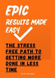 Epic Results Made Easy : The Stress Free Path to Getting More Done in Less Time cover image