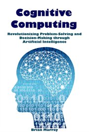 Cognitive Computing : Revolutionizing Problem-Solving and Decision-Making through Artificial Intel cover image