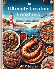The Ultimate Croatian Cookbook : Flavours of the Adriatic. Traditional Recipes From the Ultimate CRO cover image